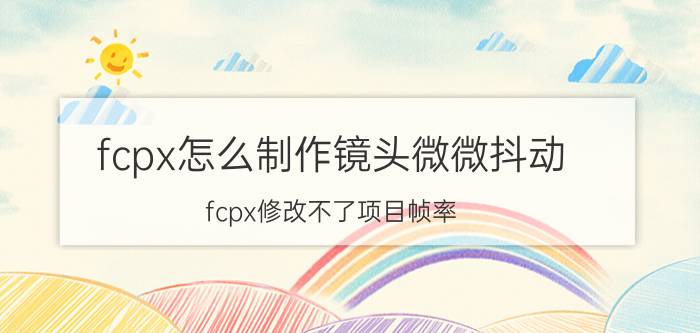 fcpx怎么制作镜头微微抖动 fcpx修改不了项目帧率？